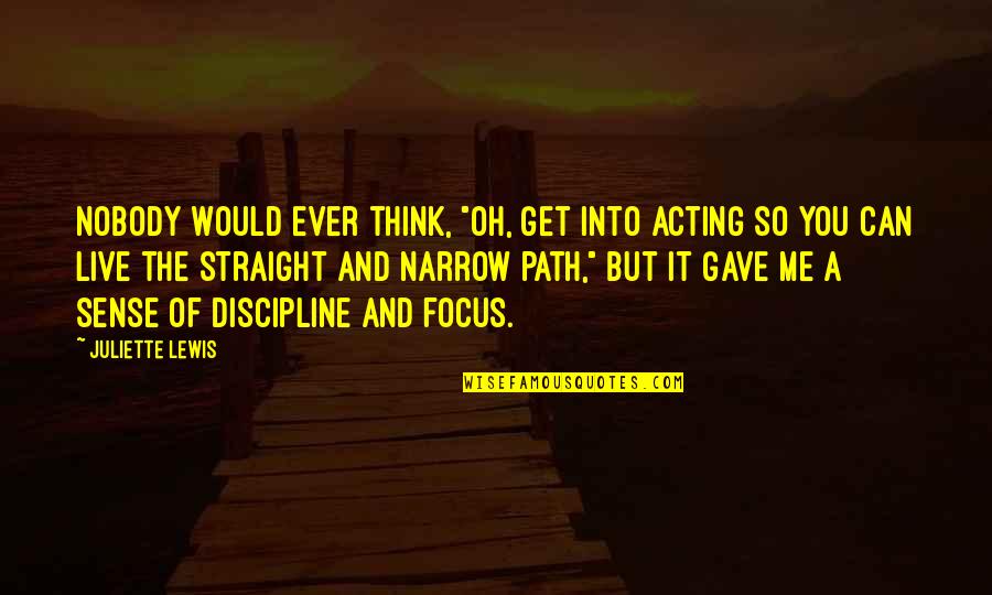Narrow Focus Quotes By Juliette Lewis: Nobody would ever think, "Oh, get into acting Narrow Focus Quotes By Juliette Lewis: Nobody would ever think, "Oh, get into acting