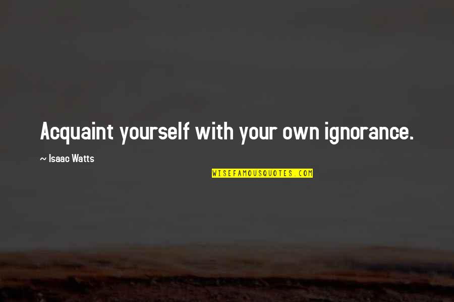 Narrow Minded People Quotes By Isaac Watts: Acquaint yourself with your own ignorance.