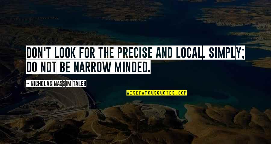 Narrow Minded Quotes By Nicholas Nassim Taleb: Don't look for the precise and local. Simply;