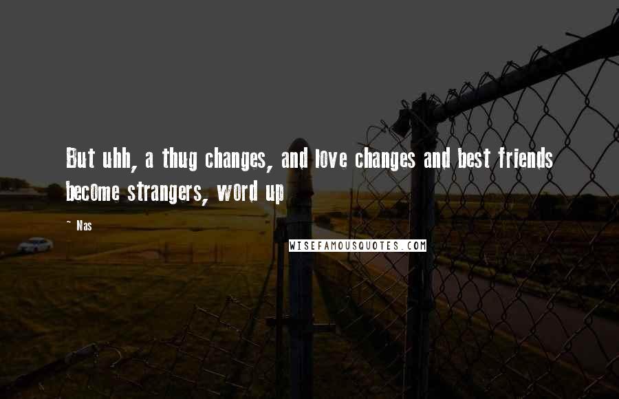 Nas quotes: But uhh, a thug changes, and love changes and best friends become strangers, word up Nas quotes: But uhh, a thug changes, and love changes and best friends become strangers, word up