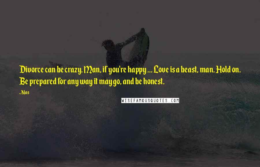 Nas quotes: Divorce can be crazy. Man, if you're happy ... Love is a beast, man. Hold on. Be prepared for any way it may go, and be honest.