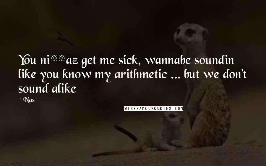 Nas quotes: You ni**az get me sick, wannabe soundin like you know my arithmetic ... but we don't sound alike Nas quotes: You ni**az get me sick, wannabe soundin like you know my arithmetic ... but we don't sound alike