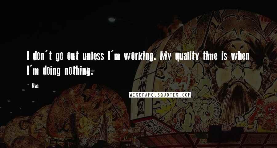 Nas quotes: I don't go out unless I'm working. My quality time is when I'm doing nothing.
