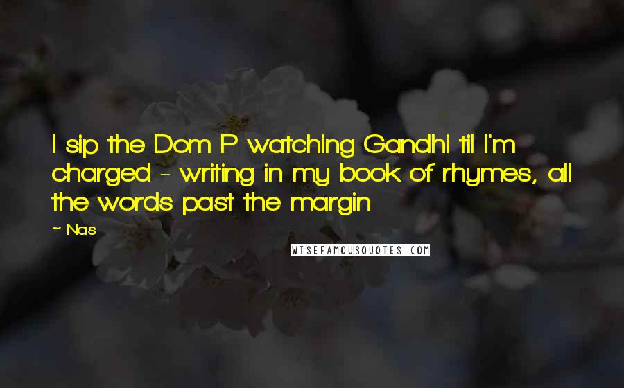 Nas quotes: I sip the Dom P watching Gandhi til I'm charged - writing in my book of rhymes, all the words past the margin Nas quotes: I sip the Dom P watching Gandhi til I'm charged - writing in my book of rhymes, all the words past the margin