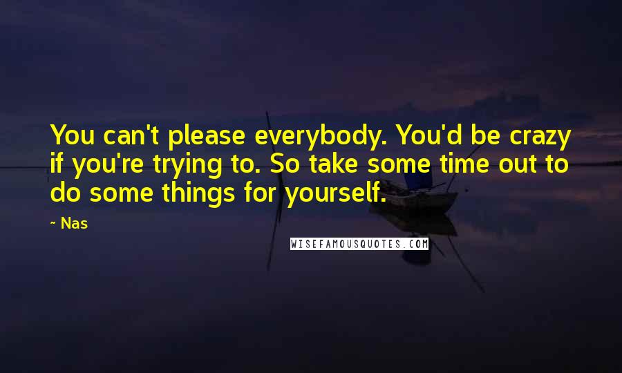 Nas quotes: You can't please everybody. You'd be crazy if you're trying to. So take some time out to do some things for yourself.