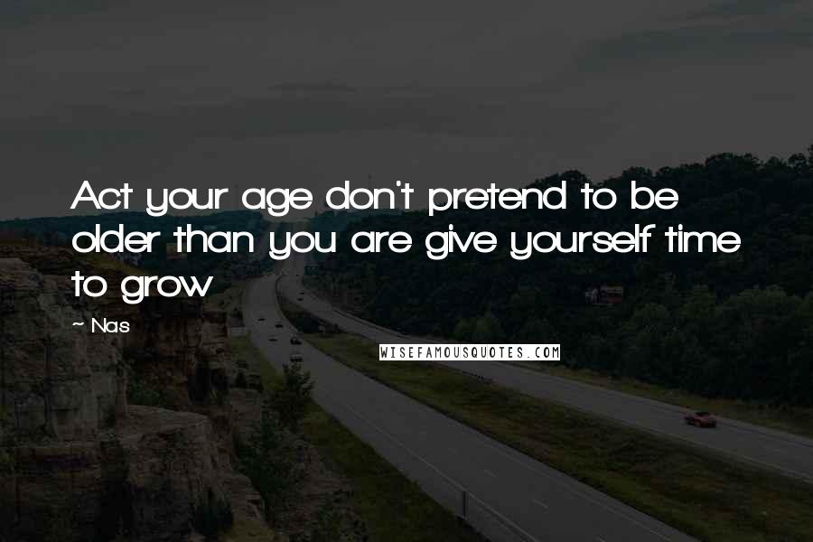 Nas quotes: Act your age don't pretend to be older than you are give yourself time to grow
