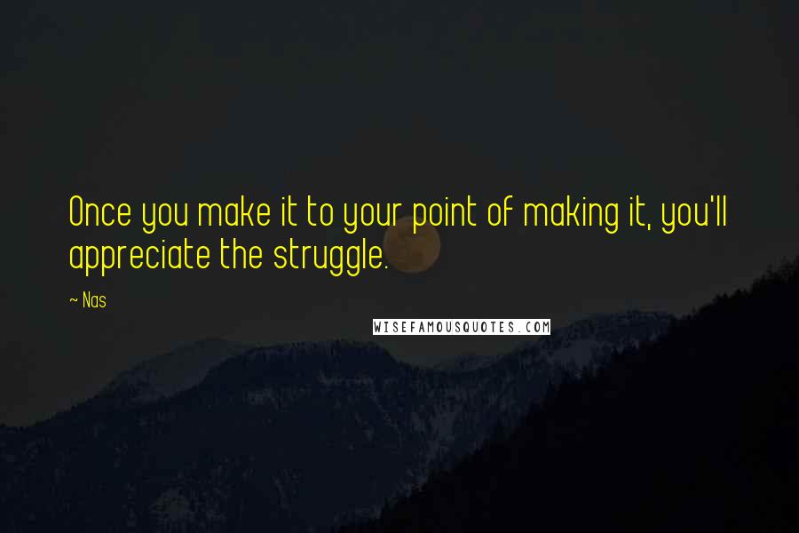 Nas quotes: Once you make it to your point of making it, you'll appreciate the struggle.