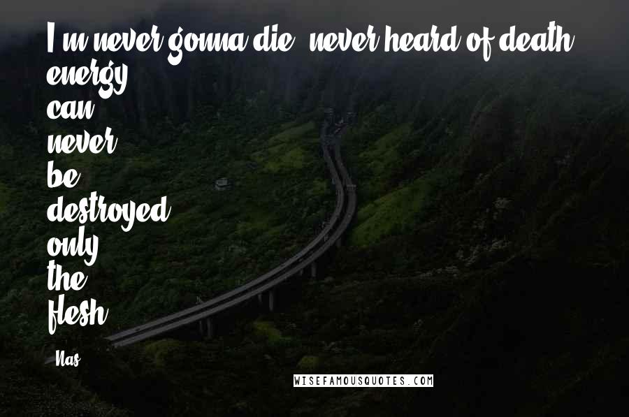 Nas quotes: I'm never gonna die, never heard of death, energy can never be destroyed only the flesh. Nas quotes: I'm never gonna die, never heard of death, energy can never be destroyed only the flesh.