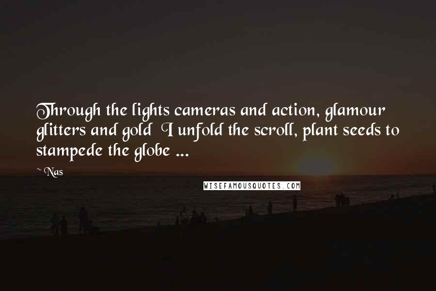 Nas quotes: Through the lights cameras and action, glamour glitters and gold I unfold the scroll, plant seeds to stampede the globe ...
