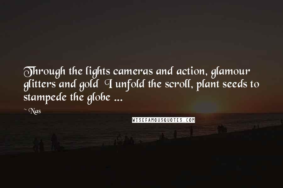 Nas quotes: Through the lights cameras and action, glamour glitters and gold I unfold the scroll, plant seeds to stampede the globe ... Nas quotes: Through the lights cameras and action, glamour glitters and gold I unfold the scroll, plant seeds to stampede the globe ...