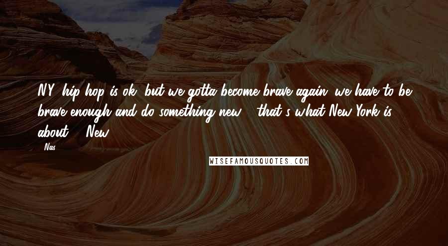Nas quotes: N.Y. hip-hop is ok, but we gotta become brave again; we have to be brave enough and do something new - that's what New York is about ... New. Nas quotes: N.Y. hip-hop is ok, but we gotta become brave again; we have to be brave enough and do something new - that's what New York is about ... New.