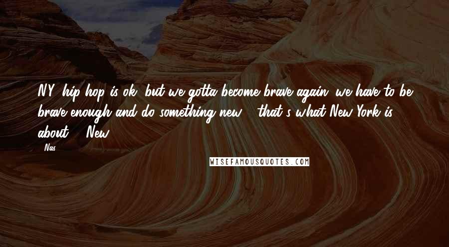 Nas quotes: N.Y. hip-hop is ok, but we gotta become brave again; we have to be brave enough and do something new - that's what New York is about ... New.