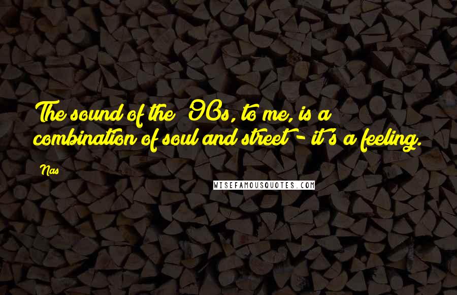 Nas quotes: The sound of the '90s, to me, is a combination of soul and street - it's a feeling.