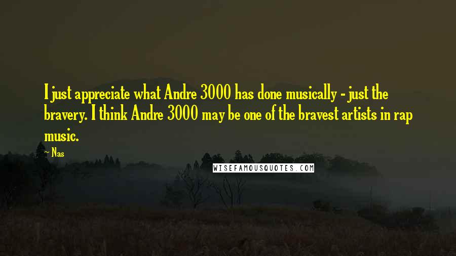 Nas quotes: I just appreciate what Andre 3000 has done musically - just the bravery. I think Andre 3000 may be one of the bravest artists in rap music. Nas quotes: I just appreciate what Andre 3000 has done musically - just the bravery. I think Andre 3000 may be one of the bravest artists in rap music.