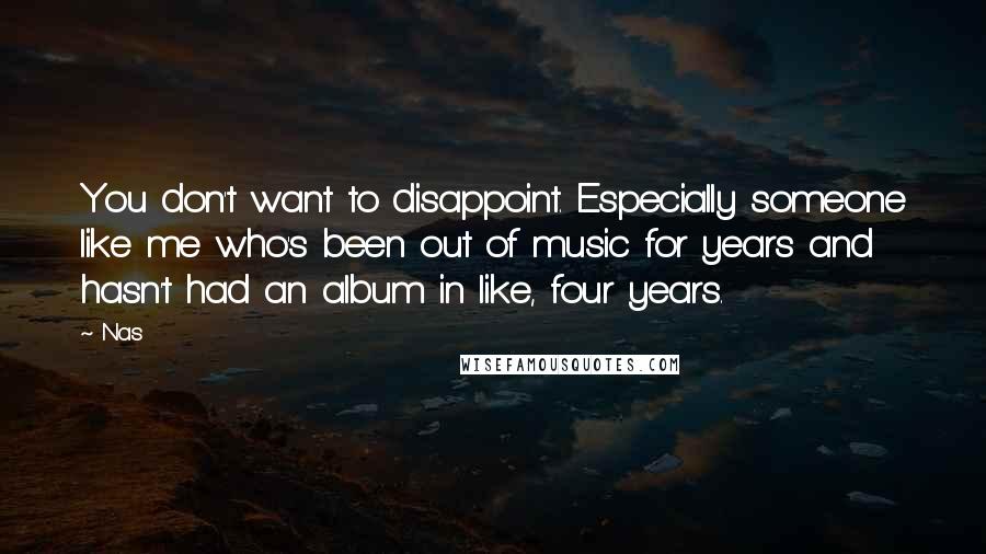 Nas quotes: You don't want to disappoint. Especially someone like me who's been out of music for years and hasn't had an album in like, four years. Nas quotes: You don't want to disappoint. Especially someone like me who's been out of music for years and hasn't had an album in like, four years.
