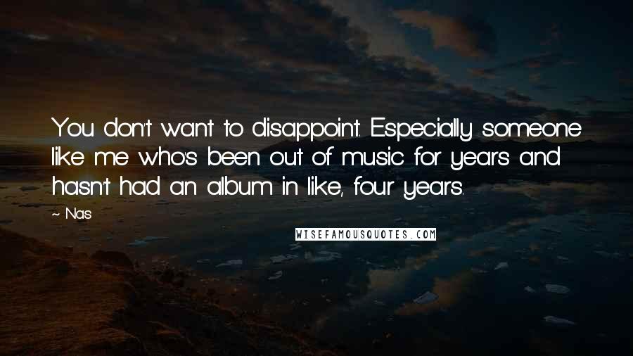 Nas quotes: You don't want to disappoint. Especially someone like me who's been out of music for years and hasn't had an album in like, four years.