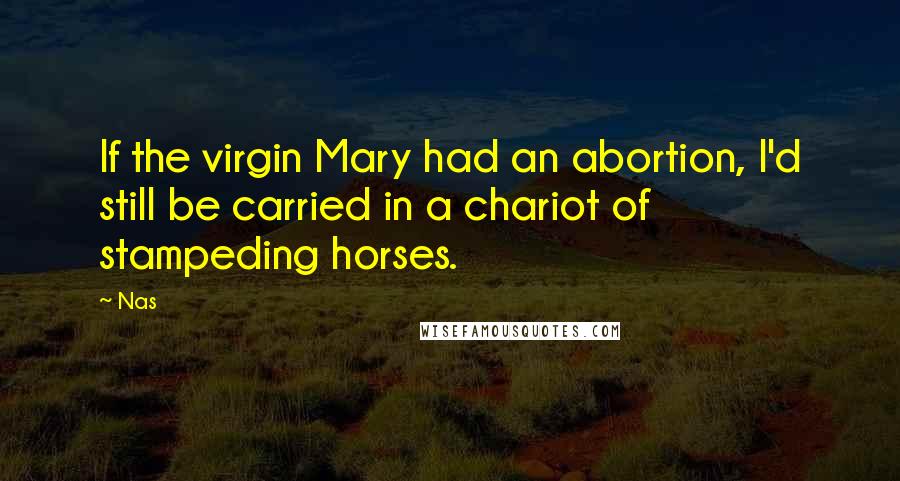 Nas quotes: If the virgin Mary had an abortion, I'd still be carried in a chariot of stampeding horses.