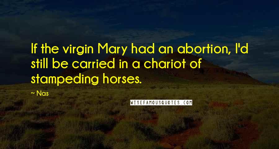 Nas quotes: If the virgin Mary had an abortion, I'd still be carried in a chariot of stampeding horses. Nas quotes: If the virgin Mary had an abortion, I'd still be carried in a chariot of stampeding horses.