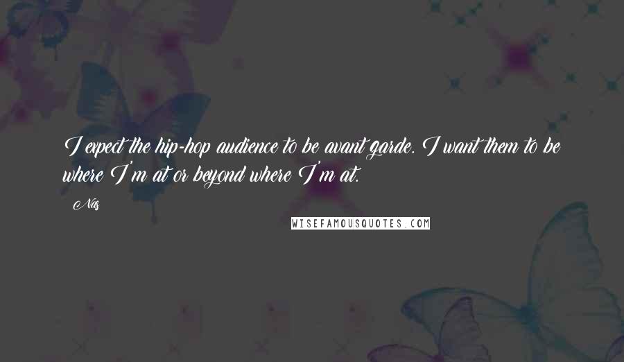 Nas quotes: I expect the hip-hop audience to be avant garde. I want them to be where I'm at or beyond where I'm at. Nas quotes: I expect the hip-hop audience to be avant garde. I want them to be where I'm at or beyond where I'm at.