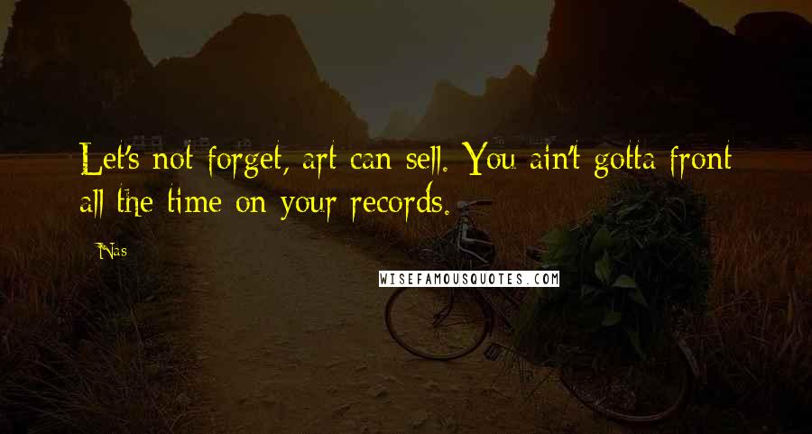 Nas quotes: Let's not forget, art can sell. You ain't gotta front all the time on your records. Nas quotes: Let's not forget, art can sell. You ain't gotta front all the time on your records.