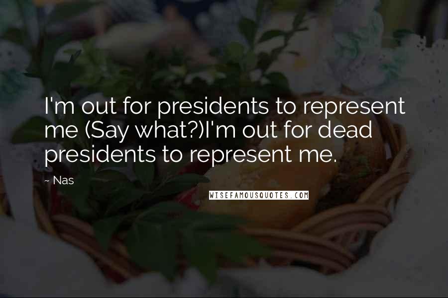Nas quotes: I'm out for presidents to represent me (Say what?)I'm out for dead presidents to represent me. Nas quotes: I'm out for presidents to represent me (Say what?)I'm out for dead presidents to represent me.