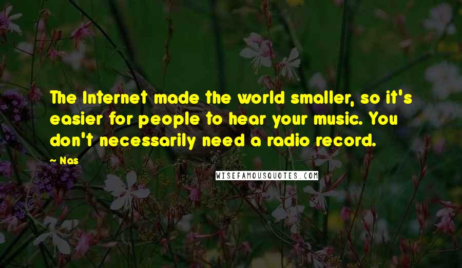 Nas quotes: The Internet made the world smaller, so it's easier for people to hear your music. You don't necessarily need a radio record. Nas quotes: The Internet made the world smaller, so it's easier for people to hear your music. You don't necessarily need a radio record.