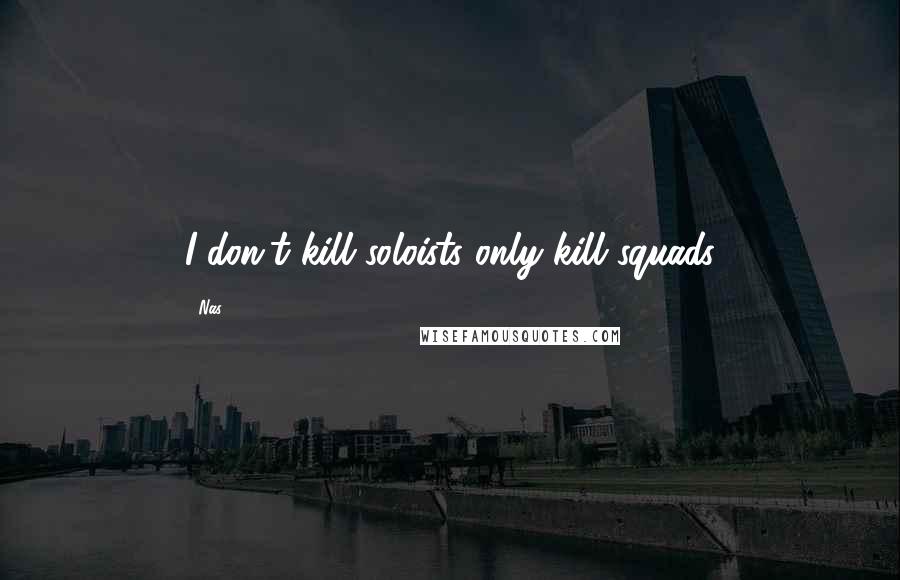 Nas quotes: I don't kill soloists only kill squads Nas quotes: I don't kill soloists only kill squads