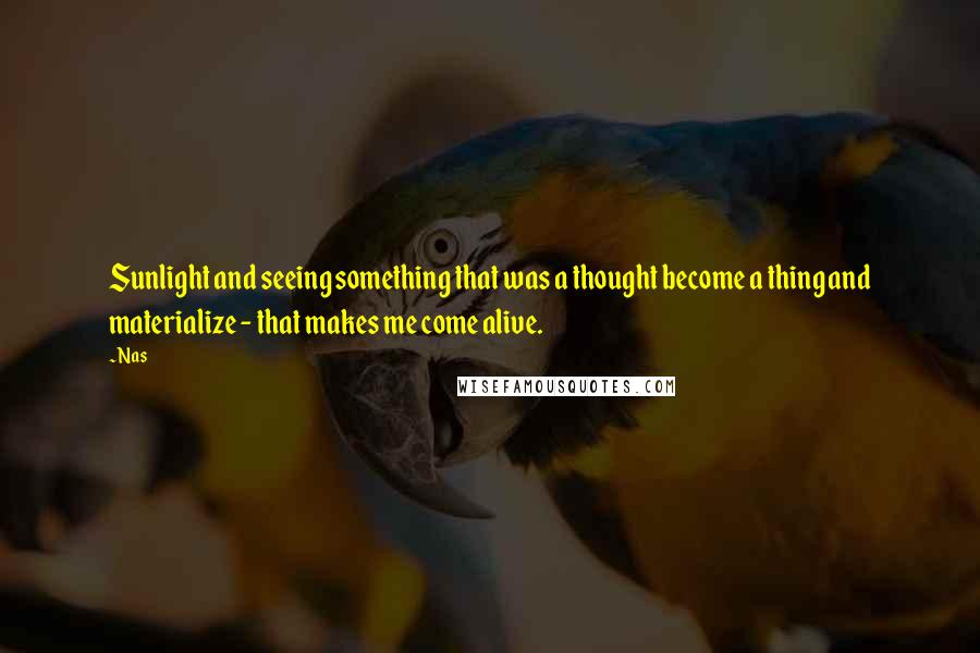 Nas quotes: Sunlight and seeing something that was a thought become a thing and materialize - that makes me come alive. Nas quotes: Sunlight and seeing something that was a thought become a thing and materialize - that makes me come alive.