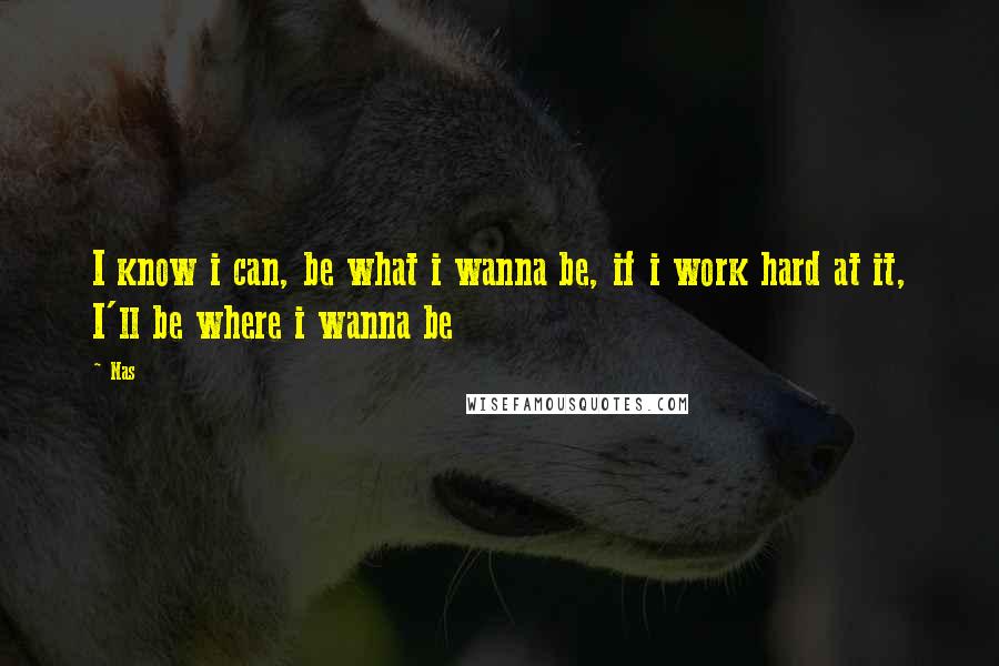 Nas quotes: I know i can, be what i wanna be, if i work hard at it, I'll be where i wanna be