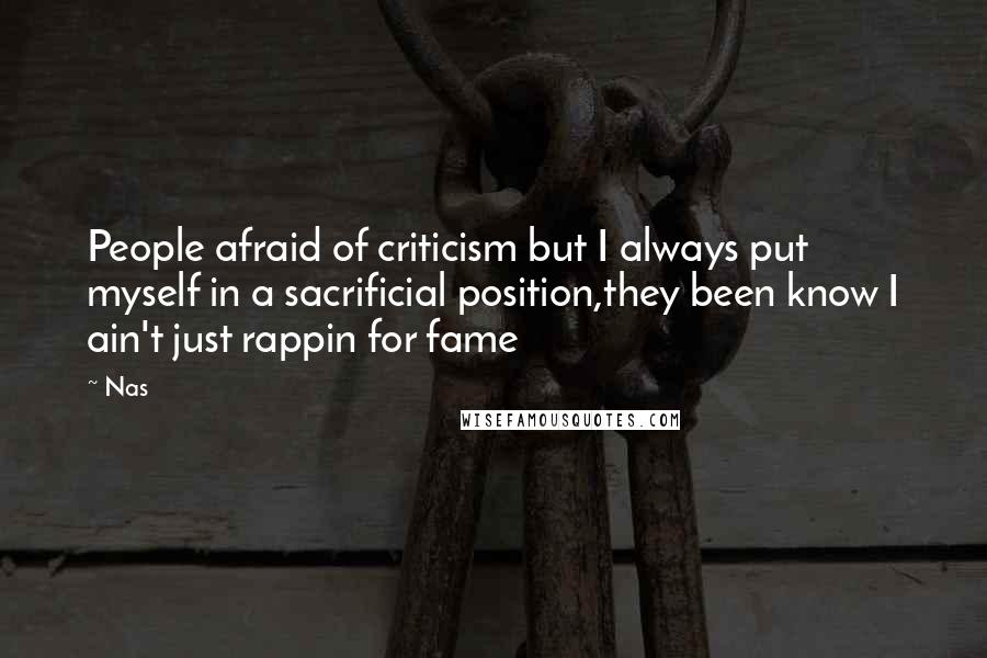 Nas quotes: People afraid of criticism but I always put myself in a sacrificial position,they been know I ain't just rappin for fame Nas quotes: People afraid of criticism but I always put myself in a sacrificial position,they been know I ain't just rappin for fame