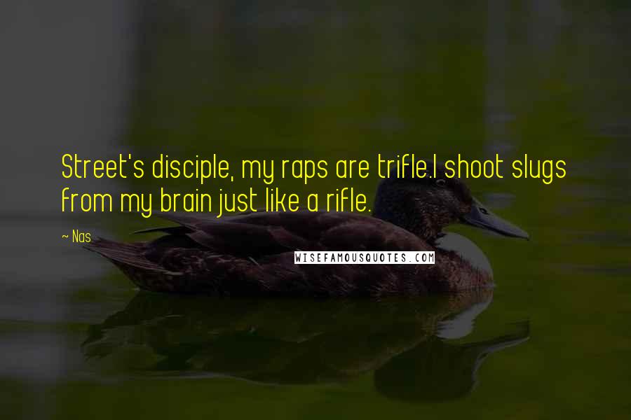 Nas quotes: Street's disciple, my raps are trifle.I shoot slugs from my brain just like a rifle. Nas quotes: Street's disciple, my raps are trifle.I shoot slugs from my brain just like a rifle.