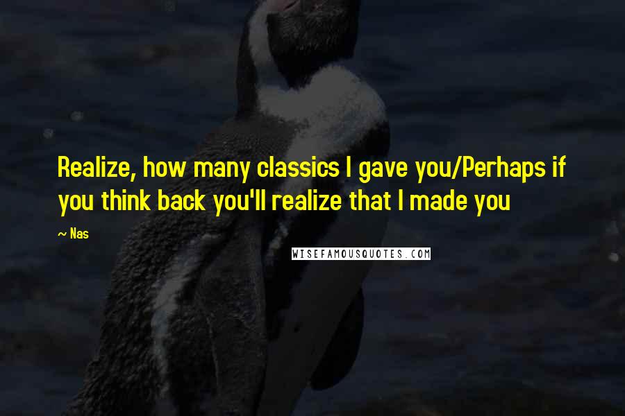 Nas quotes: Realize, how many classics I gave you/Perhaps if you think back you'll realize that I made you