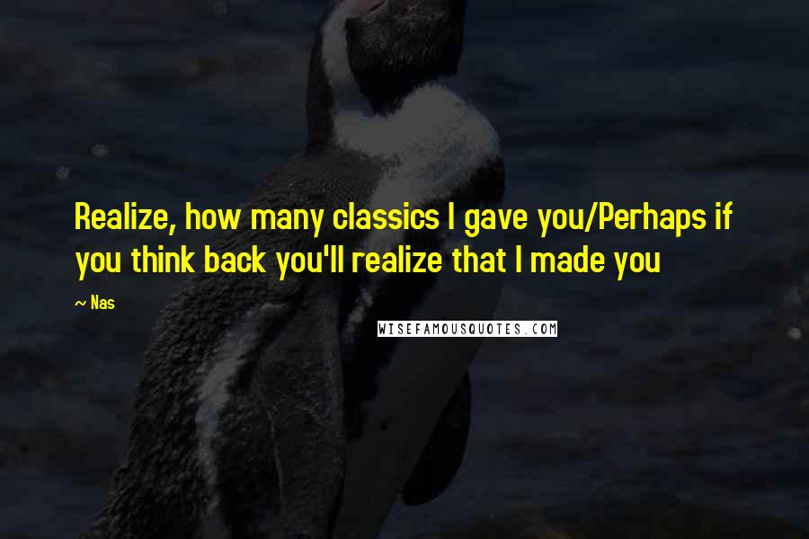 Nas quotes: Realize, how many classics I gave you/Perhaps if you think back you'll realize that I made you Nas quotes: Realize, how many classics I gave you/Perhaps if you think back you'll realize that I made you