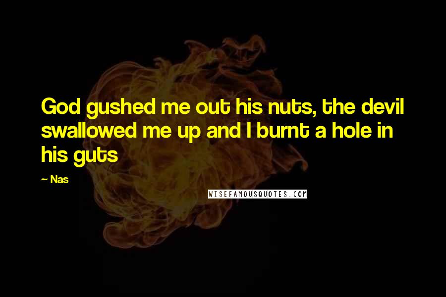 Nas quotes: God gushed me out his nuts, the devil swallowed me up and I burnt a hole in his guts Nas quotes: God gushed me out his nuts, the devil swallowed me up and I burnt a hole in his guts