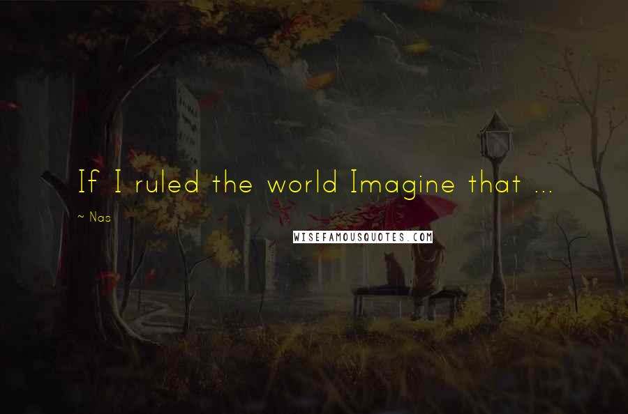 Nas quotes: If I ruled the world Imagine that ...