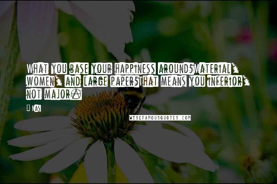 Nas quotes: What you base your happiness around?Material, women, and large paper?That means you inferior, not major.