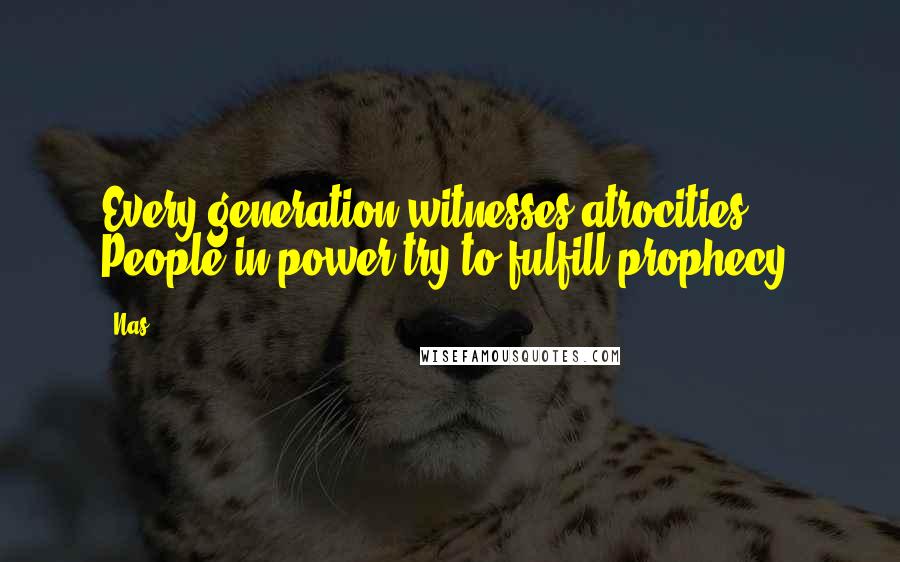 Nas quotes: Every generation witnesses atrocities. People in power try to fulfill prophecy. Nas quotes: Every generation witnesses atrocities. People in power try to fulfill prophecy.