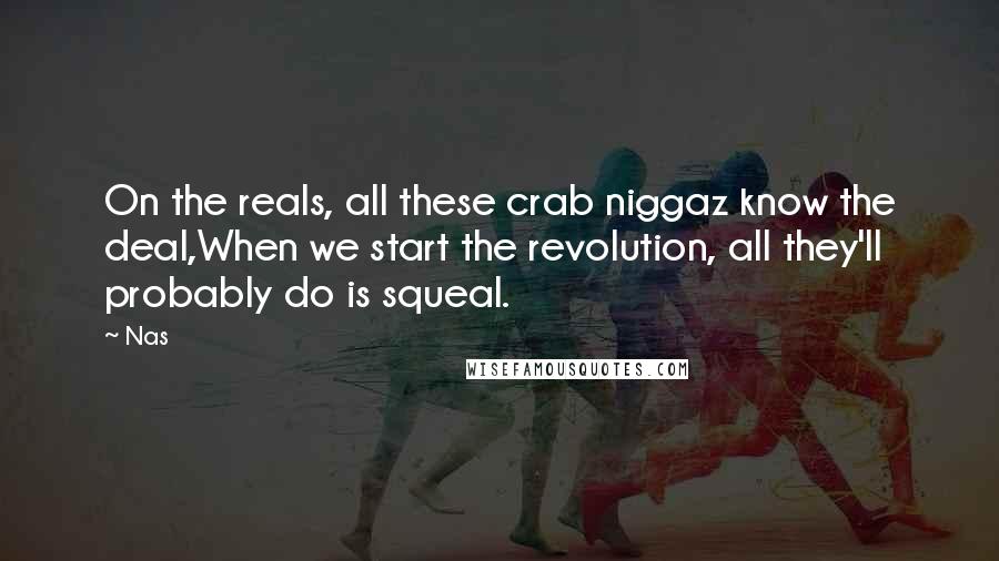 Nas quotes: On the reals, all these crab niggaz know the deal,When we start the revolution, all they'll probably do is squeal.