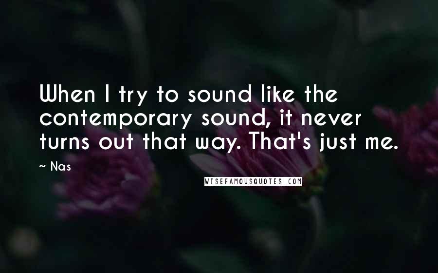 Nas quotes: When I try to sound like the contemporary sound, it never turns out that way. That's just me.