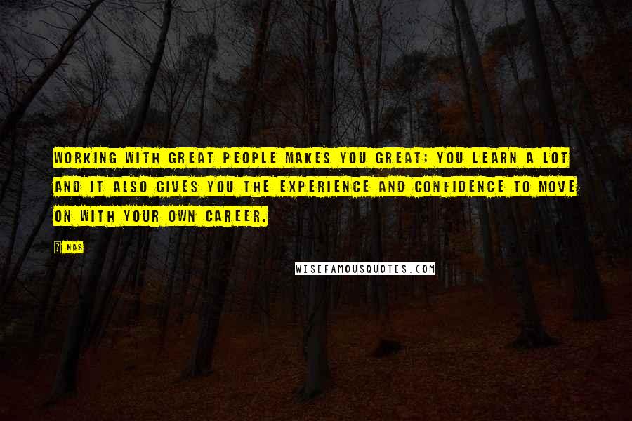 Nas quotes: Working with great people makes you great; you learn a lot and it also gives you the experience and confidence to move on with your own career. Nas quotes: Working with great people makes you great; you learn a lot and it also gives you the experience and confidence to move on with your own career.