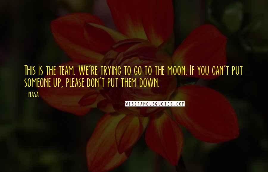 NASA quotes: This is the team. We're trying to go to the moon. If you can't put someone up, please don't put them down. NASA quotes: This is the team. We're trying to go to the moon. If you can't put someone up, please don't put them down.