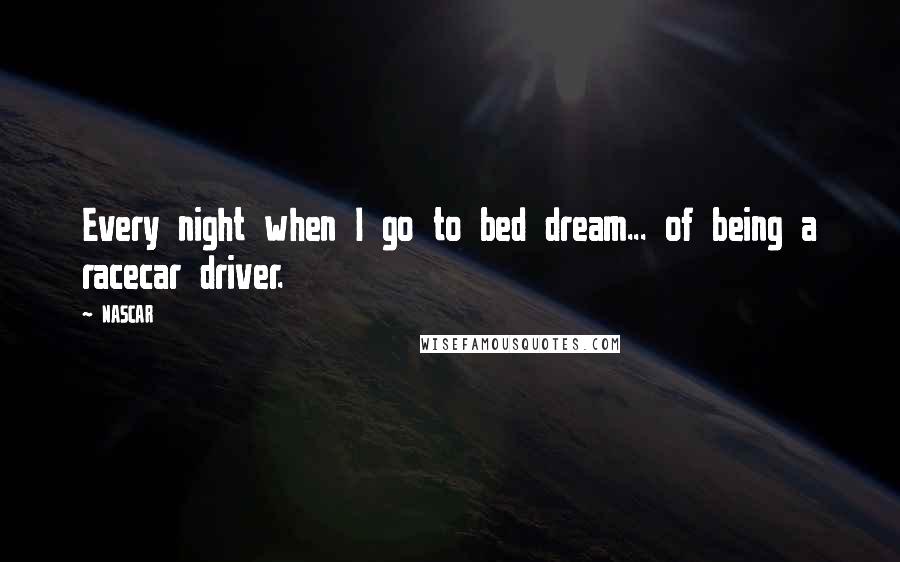 NASCAR quotes: Every night when I go to bed dream... of being a racecar driver.