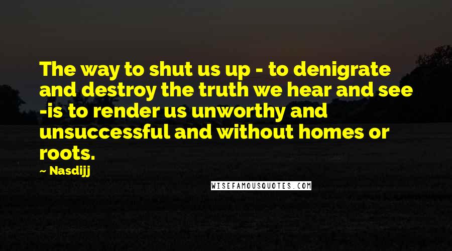 Nasdijj quotes: The way to shut us up - to denigrate and destroy the truth we hear and see -is to render us unworthy and unsuccessful and without homes or roots.