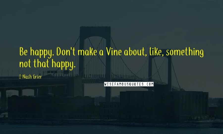 Nash Grier quotes: Be happy. Don't make a Vine about, like, something not that happy.