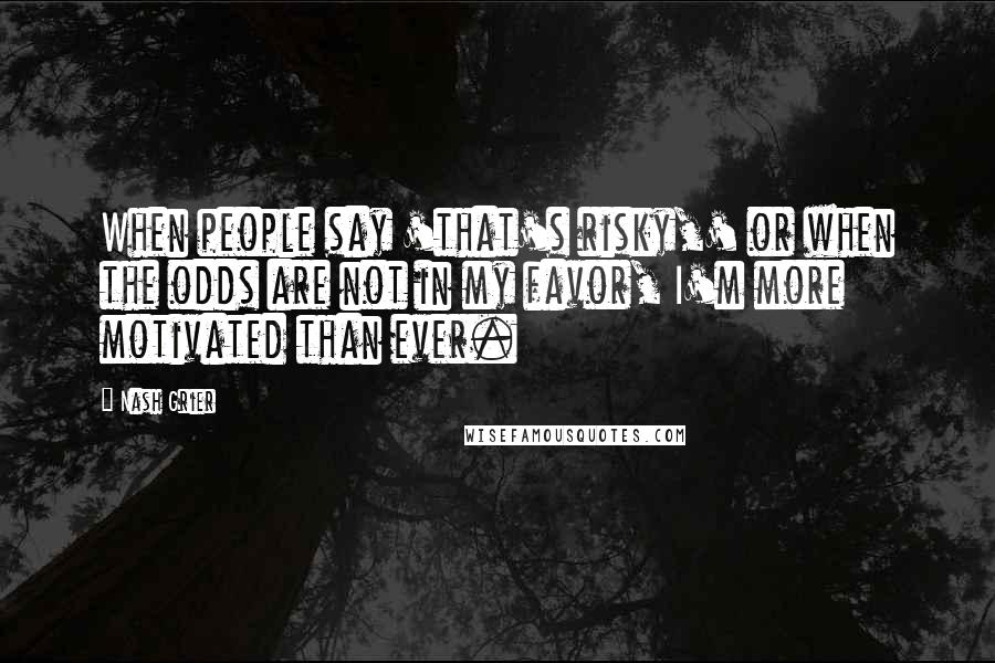 Nash Grier quotes: When people say 'that's risky,' or when the odds are not in my favor, I'm more motivated than ever.