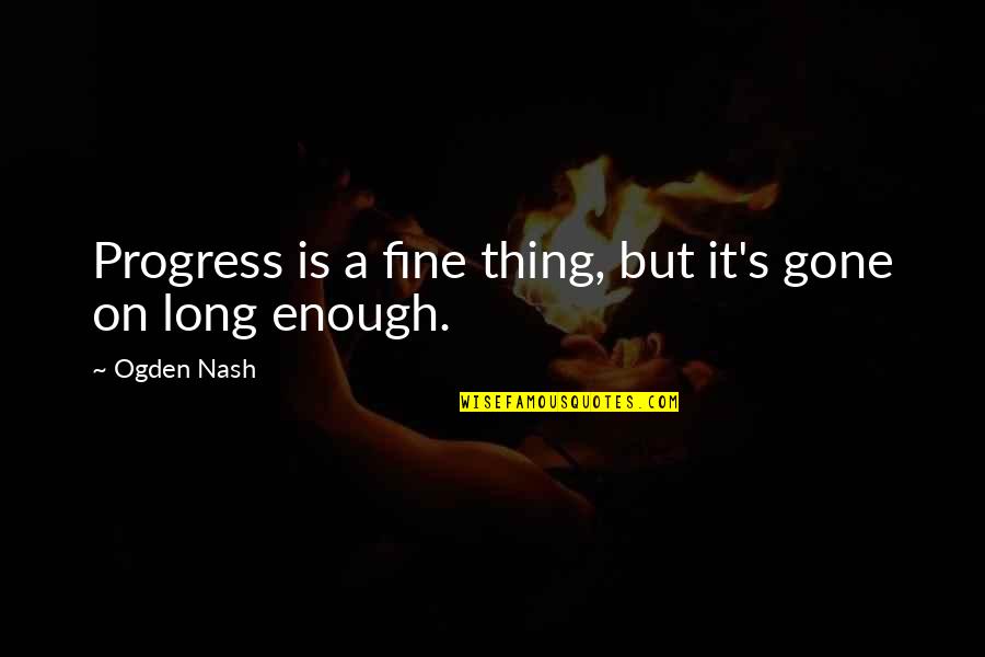 Nash Quotes By Ogden Nash: Progress is a fine thing, but it's gone