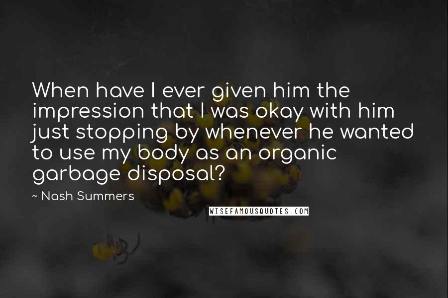 Nash Summers quotes: When have I ever given him the impression that I was okay with him just stopping by whenever he wanted to use my body as an organic garbage disposal? Nash Summers quotes: When have I ever given him the impression that I was okay with him just stopping by whenever he wanted to use my body as an organic garbage disposal?