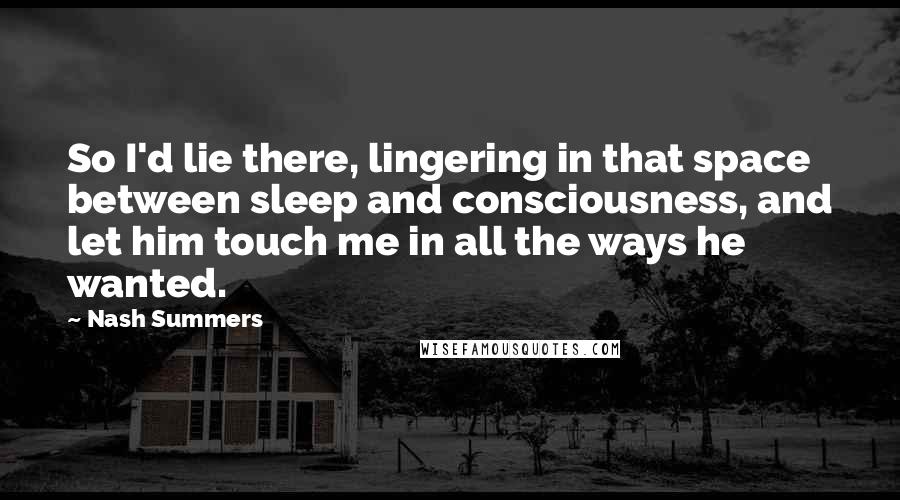 Nash Summers quotes: So I'd lie there, lingering in that space between sleep and consciousness, and let him touch me in all the ways he wanted. Nash Summers quotes: So I'd lie there, lingering in that space between sleep and consciousness, and let him touch me in all the ways he wanted.