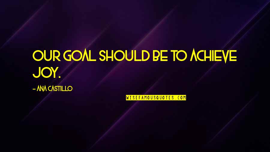 Nasharee Quotes By Ana Castillo: Our goal should be to achieve joy. Nasharee Quotes By Ana Castillo: Our goal should be to achieve joy.