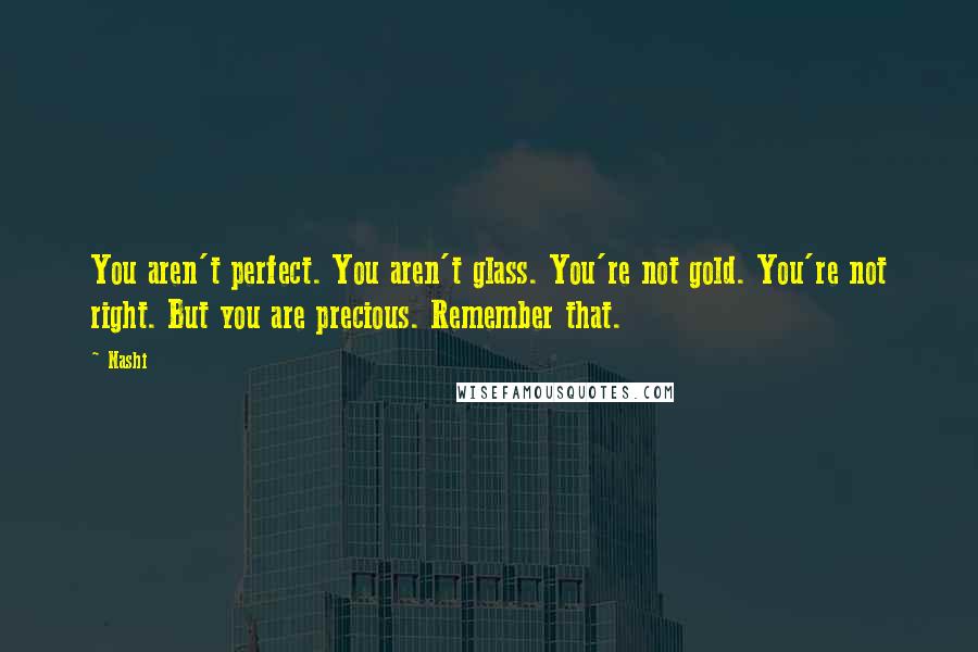 Nashi quotes: You aren't perfect. You aren't glass. You're not gold. You're not right. But you are precious. Remember that. Nashi quotes: You aren't perfect. You aren't glass. You're not gold. You're not right. But you are precious. Remember that.